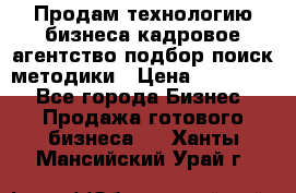 Продам технологию бизнеса кадровое агентство:подбор,поиск,методики › Цена ­ 500 000 - Все города Бизнес » Продажа готового бизнеса   . Ханты-Мансийский,Урай г.